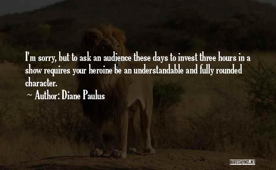 Diane Paulus Quotes: I'm Sorry, But To Ask An Audience These Days To Invest Three Hours In A Show Requires Your Heroine Be