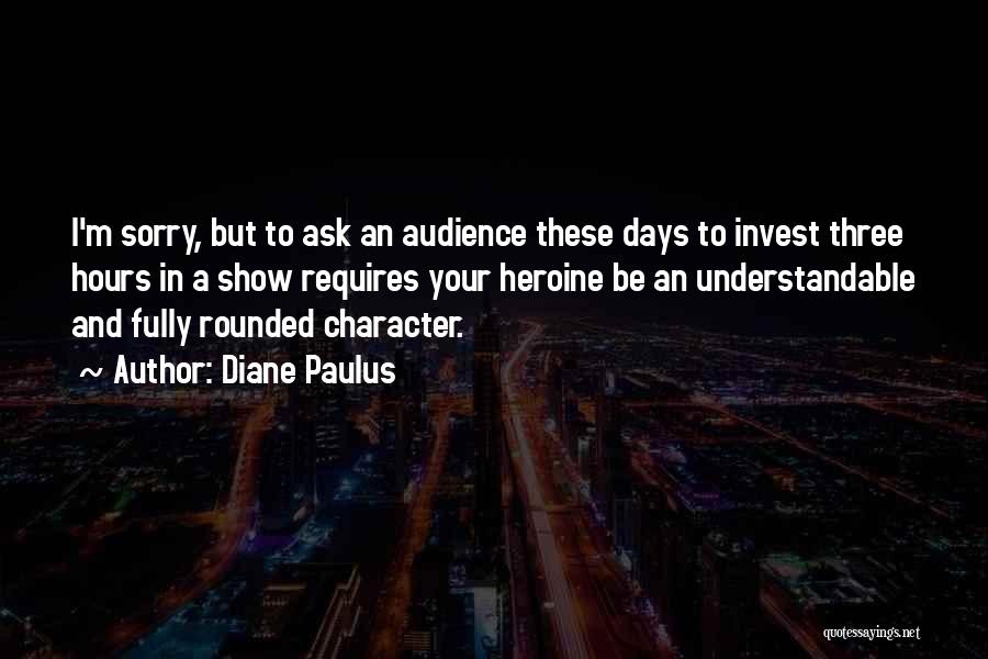 Diane Paulus Quotes: I'm Sorry, But To Ask An Audience These Days To Invest Three Hours In A Show Requires Your Heroine Be