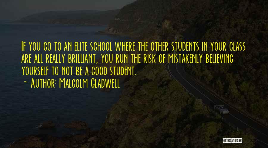 Malcolm Gladwell Quotes: If You Go To An Elite School Where The Other Students In Your Class Are All Really Brilliant, You Run