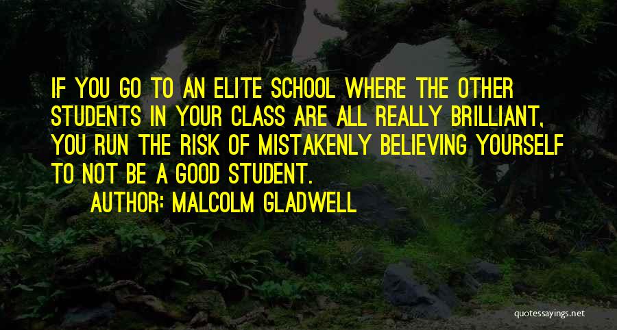Malcolm Gladwell Quotes: If You Go To An Elite School Where The Other Students In Your Class Are All Really Brilliant, You Run