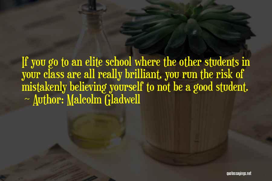 Malcolm Gladwell Quotes: If You Go To An Elite School Where The Other Students In Your Class Are All Really Brilliant, You Run