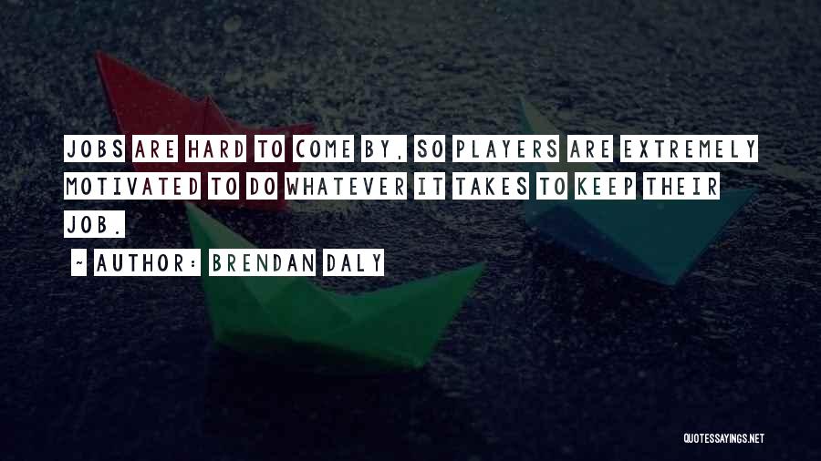 Brendan Daly Quotes: Jobs Are Hard To Come By, So Players Are Extremely Motivated To Do Whatever It Takes To Keep Their Job.