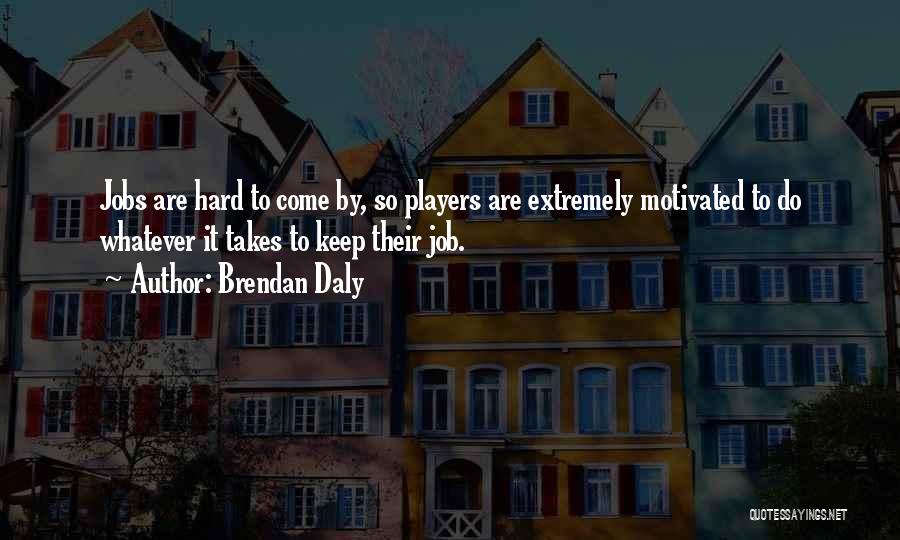 Brendan Daly Quotes: Jobs Are Hard To Come By, So Players Are Extremely Motivated To Do Whatever It Takes To Keep Their Job.