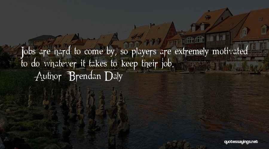 Brendan Daly Quotes: Jobs Are Hard To Come By, So Players Are Extremely Motivated To Do Whatever It Takes To Keep Their Job.