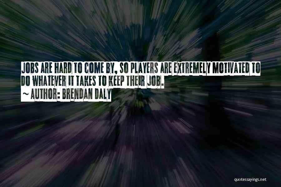 Brendan Daly Quotes: Jobs Are Hard To Come By, So Players Are Extremely Motivated To Do Whatever It Takes To Keep Their Job.