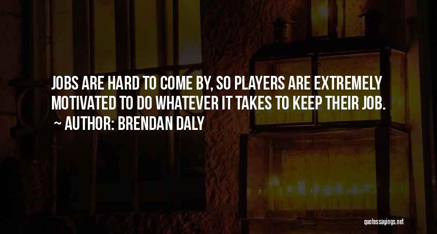 Brendan Daly Quotes: Jobs Are Hard To Come By, So Players Are Extremely Motivated To Do Whatever It Takes To Keep Their Job.