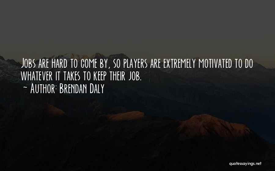 Brendan Daly Quotes: Jobs Are Hard To Come By, So Players Are Extremely Motivated To Do Whatever It Takes To Keep Their Job.