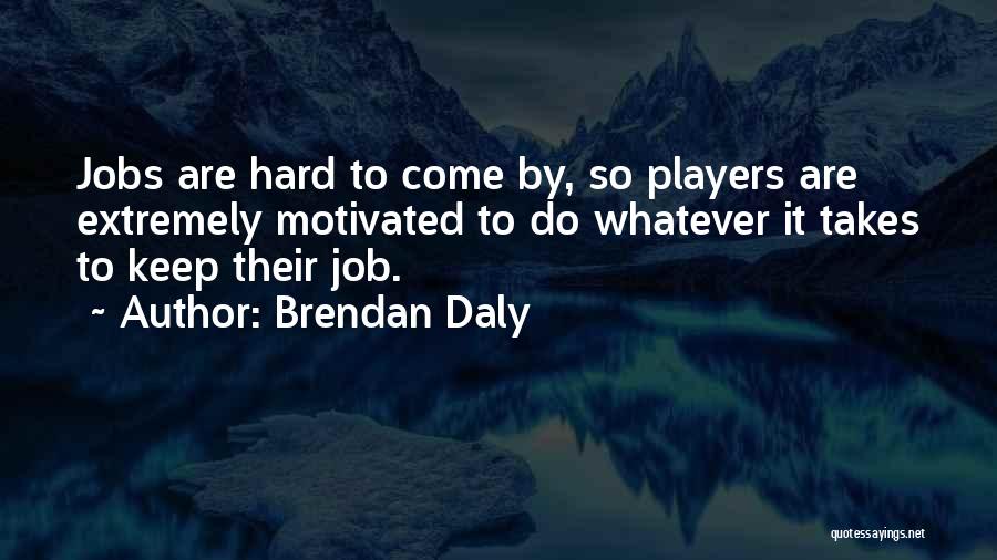 Brendan Daly Quotes: Jobs Are Hard To Come By, So Players Are Extremely Motivated To Do Whatever It Takes To Keep Their Job.