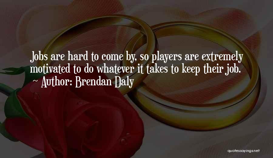 Brendan Daly Quotes: Jobs Are Hard To Come By, So Players Are Extremely Motivated To Do Whatever It Takes To Keep Their Job.