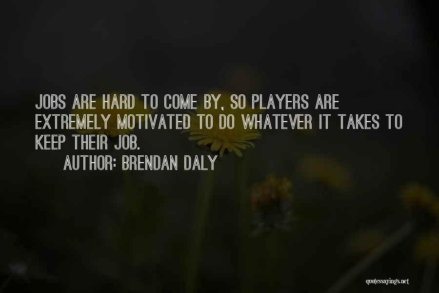 Brendan Daly Quotes: Jobs Are Hard To Come By, So Players Are Extremely Motivated To Do Whatever It Takes To Keep Their Job.