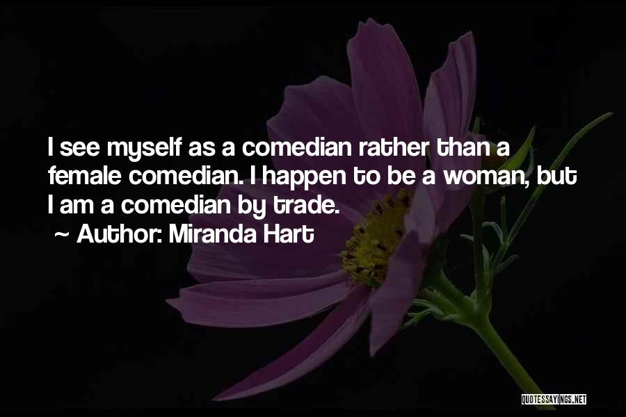 Miranda Hart Quotes: I See Myself As A Comedian Rather Than A Female Comedian. I Happen To Be A Woman, But I Am