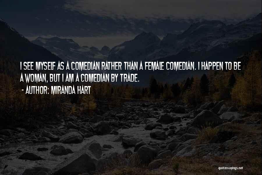 Miranda Hart Quotes: I See Myself As A Comedian Rather Than A Female Comedian. I Happen To Be A Woman, But I Am