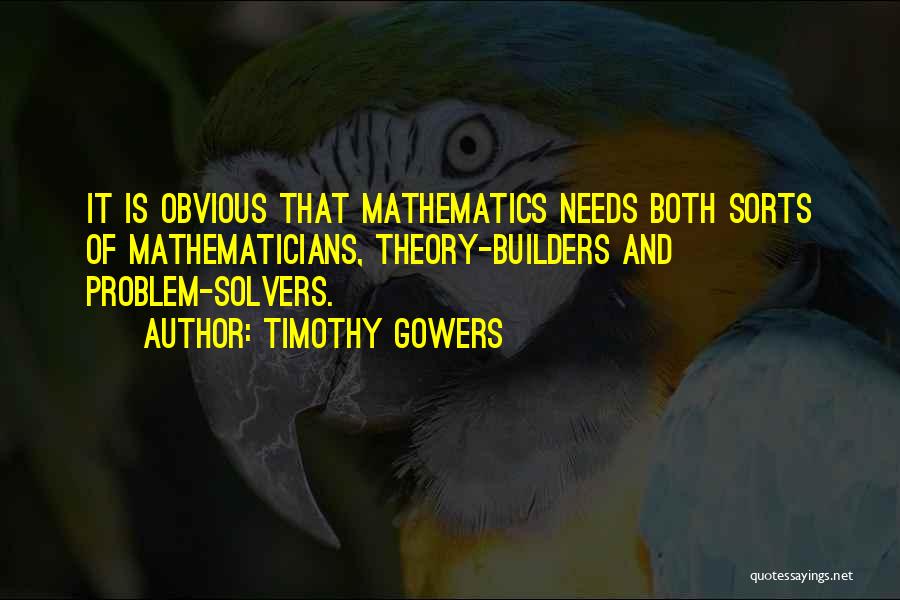 Timothy Gowers Quotes: It Is Obvious That Mathematics Needs Both Sorts Of Mathematicians, Theory-builders And Problem-solvers.