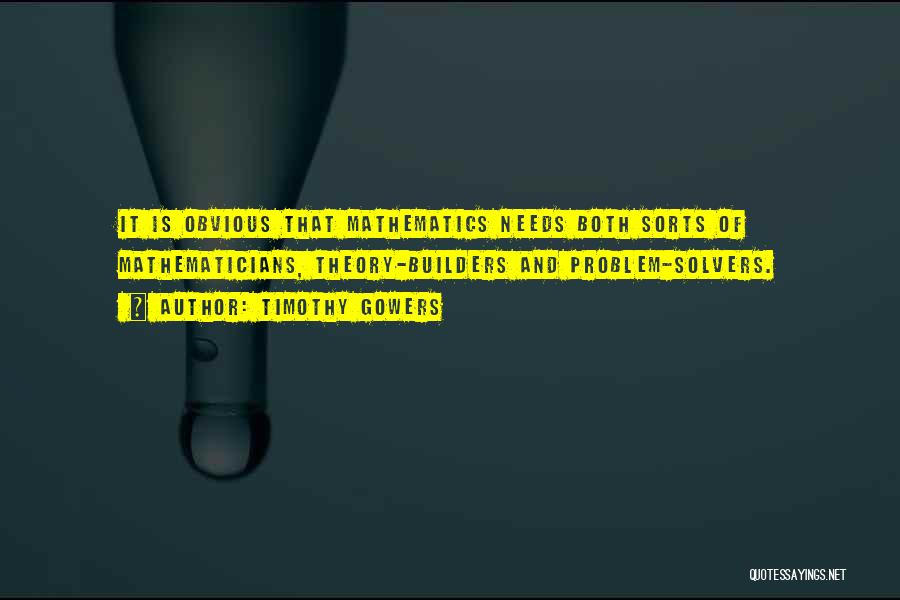 Timothy Gowers Quotes: It Is Obvious That Mathematics Needs Both Sorts Of Mathematicians, Theory-builders And Problem-solvers.