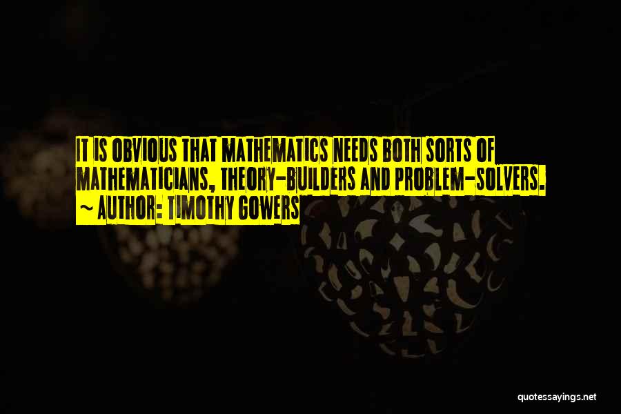 Timothy Gowers Quotes: It Is Obvious That Mathematics Needs Both Sorts Of Mathematicians, Theory-builders And Problem-solvers.