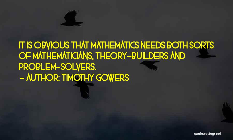 Timothy Gowers Quotes: It Is Obvious That Mathematics Needs Both Sorts Of Mathematicians, Theory-builders And Problem-solvers.