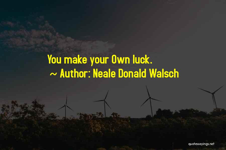 Neale Donald Walsch Quotes: You Make Your Own Luck.