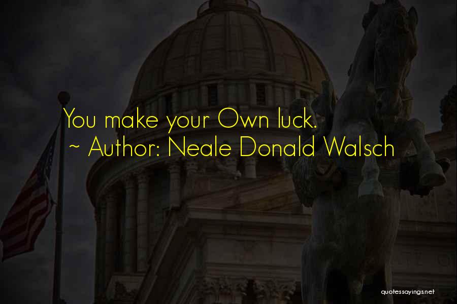 Neale Donald Walsch Quotes: You Make Your Own Luck.