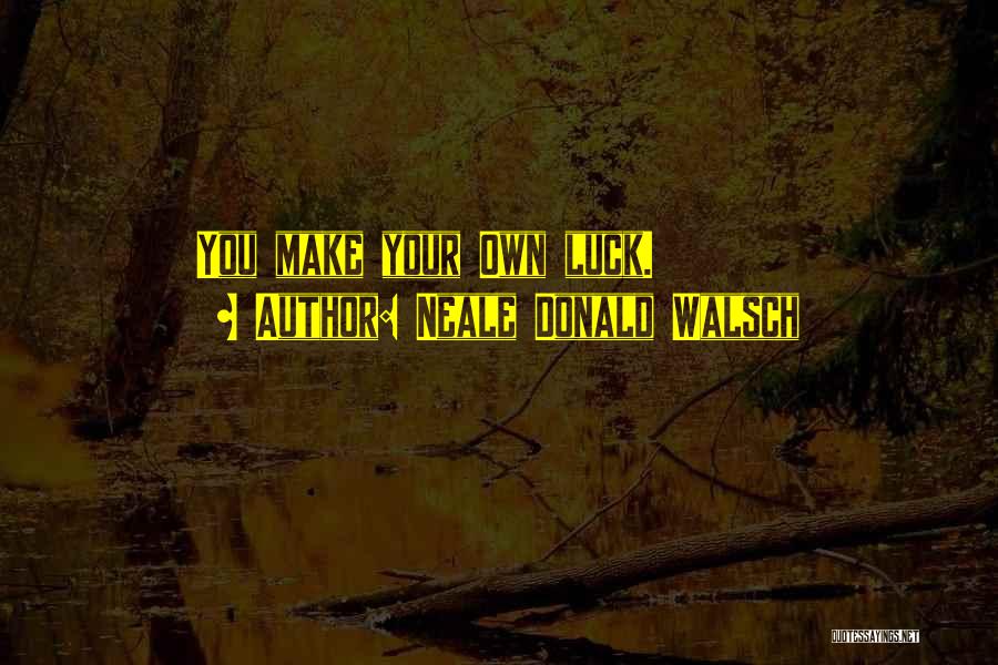 Neale Donald Walsch Quotes: You Make Your Own Luck.