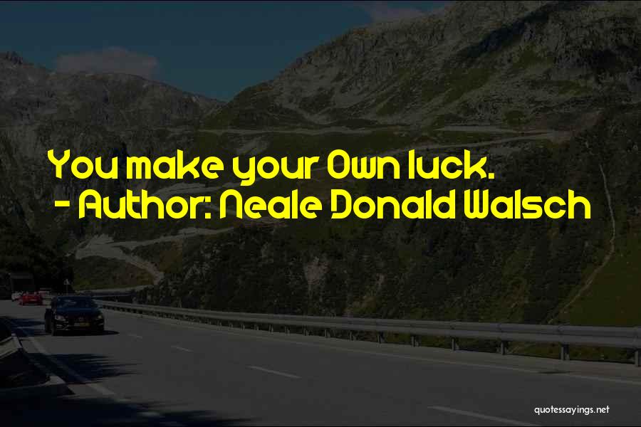 Neale Donald Walsch Quotes: You Make Your Own Luck.