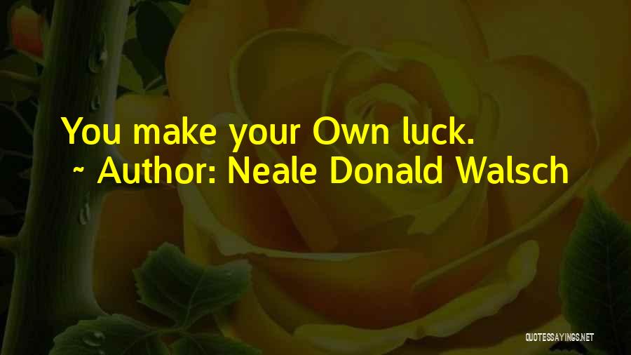 Neale Donald Walsch Quotes: You Make Your Own Luck.