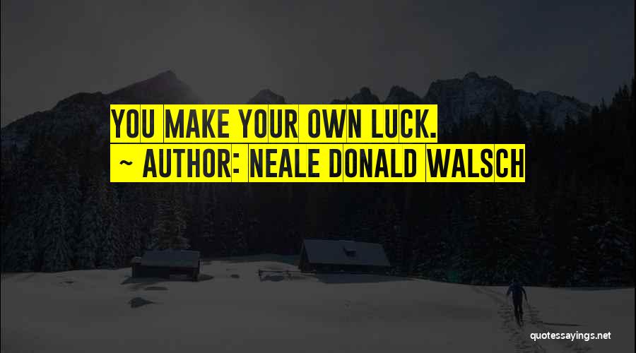 Neale Donald Walsch Quotes: You Make Your Own Luck.