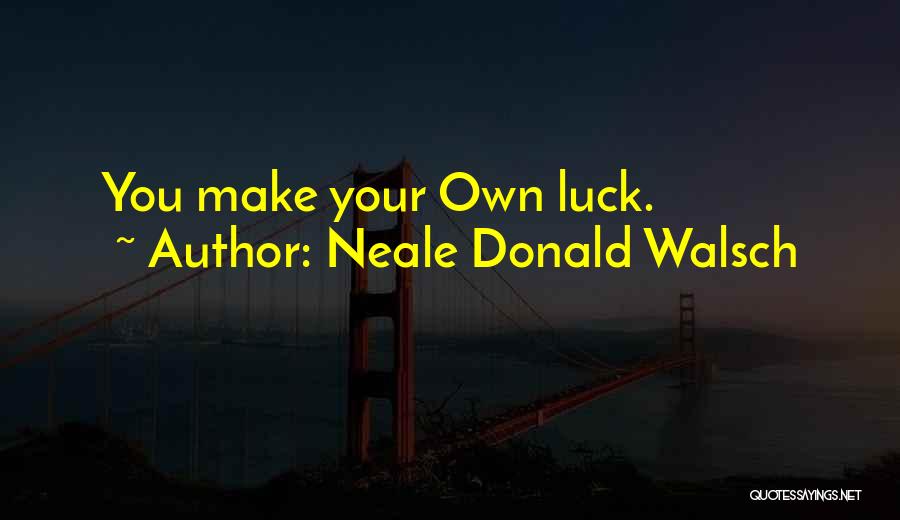 Neale Donald Walsch Quotes: You Make Your Own Luck.