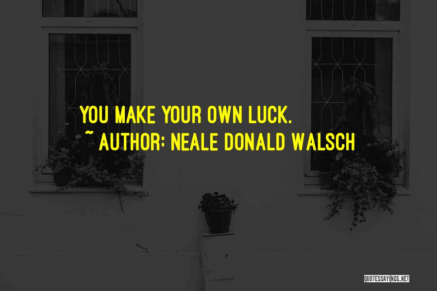 Neale Donald Walsch Quotes: You Make Your Own Luck.