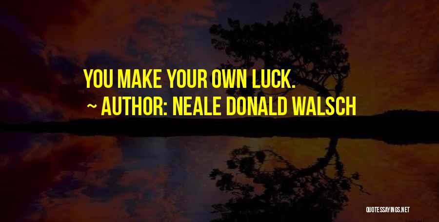 Neale Donald Walsch Quotes: You Make Your Own Luck.