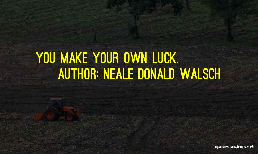 Neale Donald Walsch Quotes: You Make Your Own Luck.