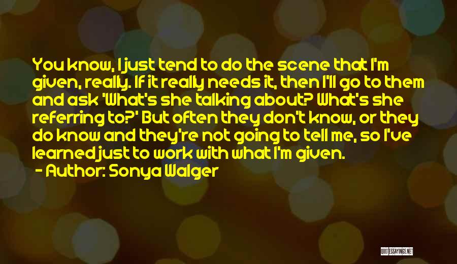 Sonya Walger Quotes: You Know, I Just Tend To Do The Scene That I'm Given, Really. If It Really Needs It, Then I'll