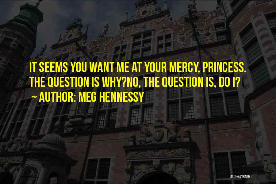 Meg Hennessy Quotes: It Seems You Want Me At Your Mercy, Princess. The Question Is Why?no, The Question Is, Do I?