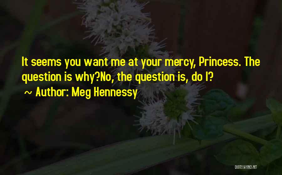 Meg Hennessy Quotes: It Seems You Want Me At Your Mercy, Princess. The Question Is Why?no, The Question Is, Do I?