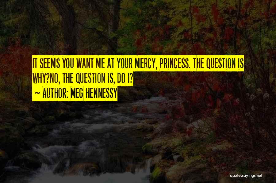 Meg Hennessy Quotes: It Seems You Want Me At Your Mercy, Princess. The Question Is Why?no, The Question Is, Do I?