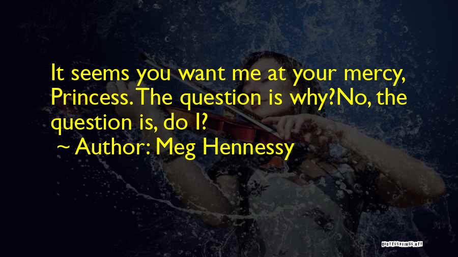 Meg Hennessy Quotes: It Seems You Want Me At Your Mercy, Princess. The Question Is Why?no, The Question Is, Do I?