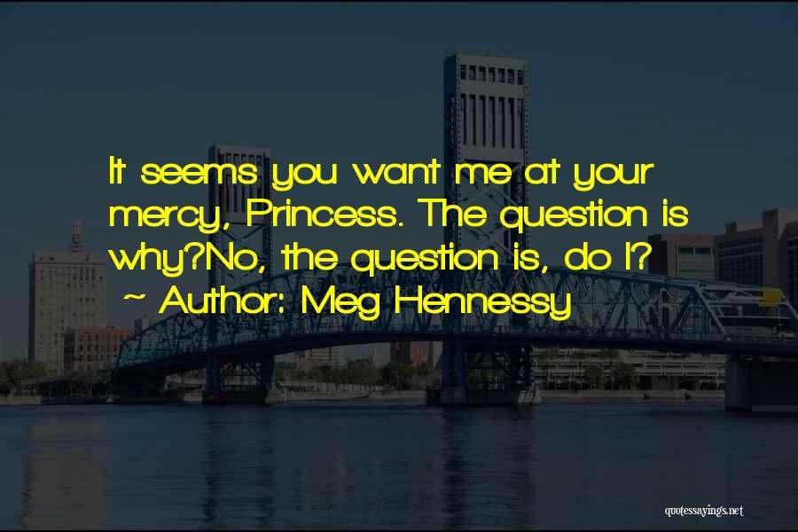 Meg Hennessy Quotes: It Seems You Want Me At Your Mercy, Princess. The Question Is Why?no, The Question Is, Do I?