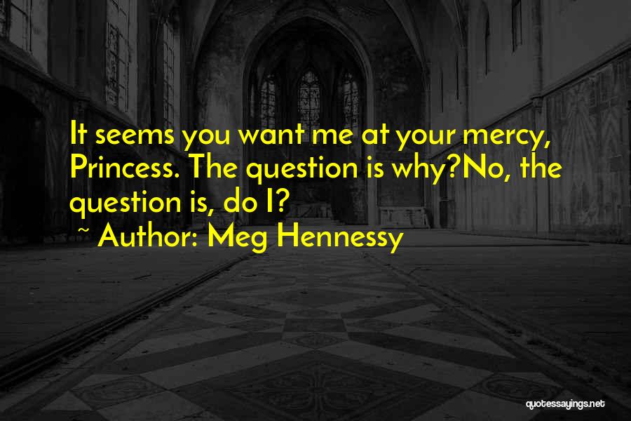 Meg Hennessy Quotes: It Seems You Want Me At Your Mercy, Princess. The Question Is Why?no, The Question Is, Do I?