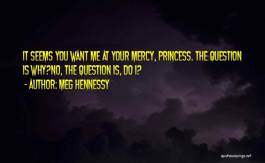 Meg Hennessy Quotes: It Seems You Want Me At Your Mercy, Princess. The Question Is Why?no, The Question Is, Do I?