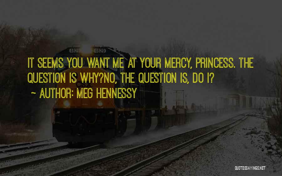 Meg Hennessy Quotes: It Seems You Want Me At Your Mercy, Princess. The Question Is Why?no, The Question Is, Do I?