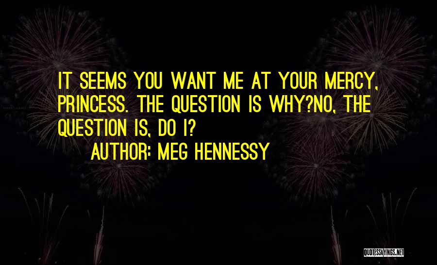 Meg Hennessy Quotes: It Seems You Want Me At Your Mercy, Princess. The Question Is Why?no, The Question Is, Do I?