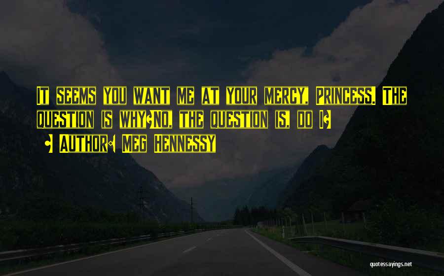 Meg Hennessy Quotes: It Seems You Want Me At Your Mercy, Princess. The Question Is Why?no, The Question Is, Do I?