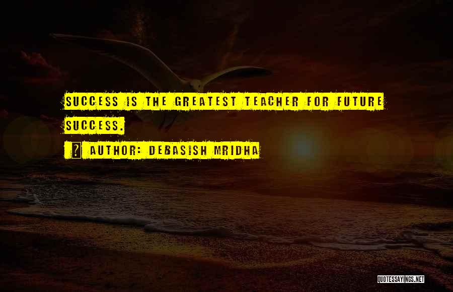Debasish Mridha Quotes: Success Is The Greatest Teacher For Future Success.