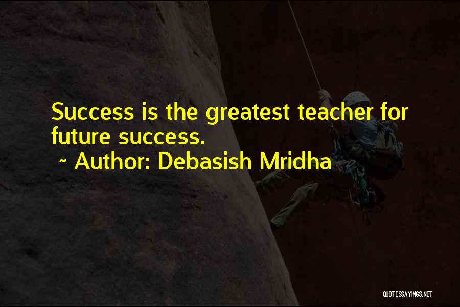 Debasish Mridha Quotes: Success Is The Greatest Teacher For Future Success.