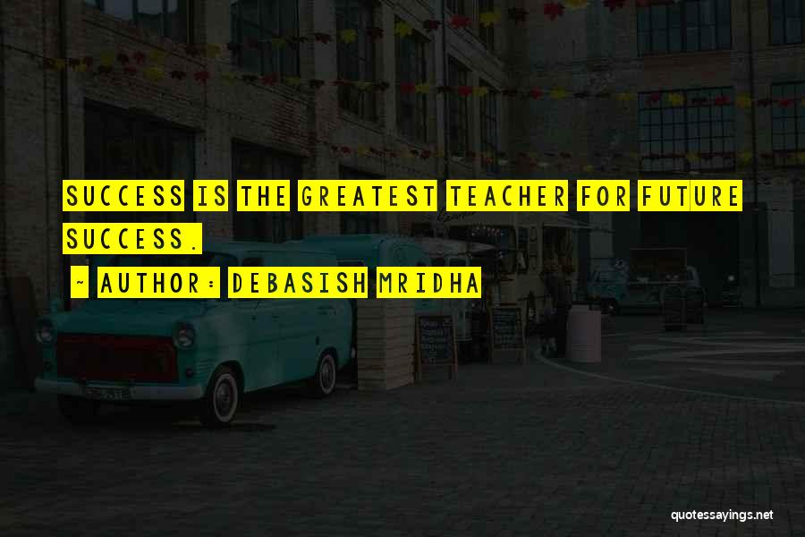 Debasish Mridha Quotes: Success Is The Greatest Teacher For Future Success.