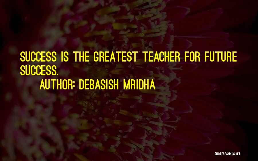 Debasish Mridha Quotes: Success Is The Greatest Teacher For Future Success.