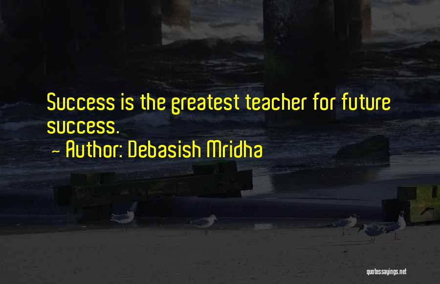 Debasish Mridha Quotes: Success Is The Greatest Teacher For Future Success.