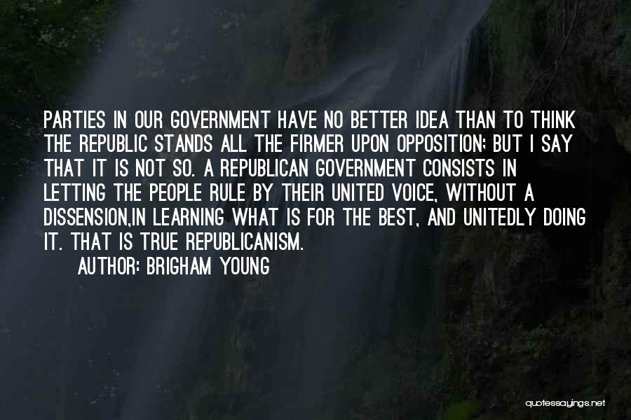 Brigham Young Quotes: Parties In Our Government Have No Better Idea Than To Think The Republic Stands All The Firmer Upon Opposition; But