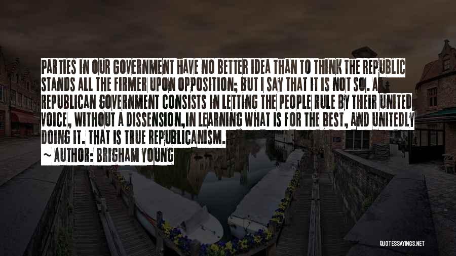 Brigham Young Quotes: Parties In Our Government Have No Better Idea Than To Think The Republic Stands All The Firmer Upon Opposition; But