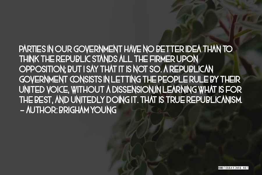 Brigham Young Quotes: Parties In Our Government Have No Better Idea Than To Think The Republic Stands All The Firmer Upon Opposition; But