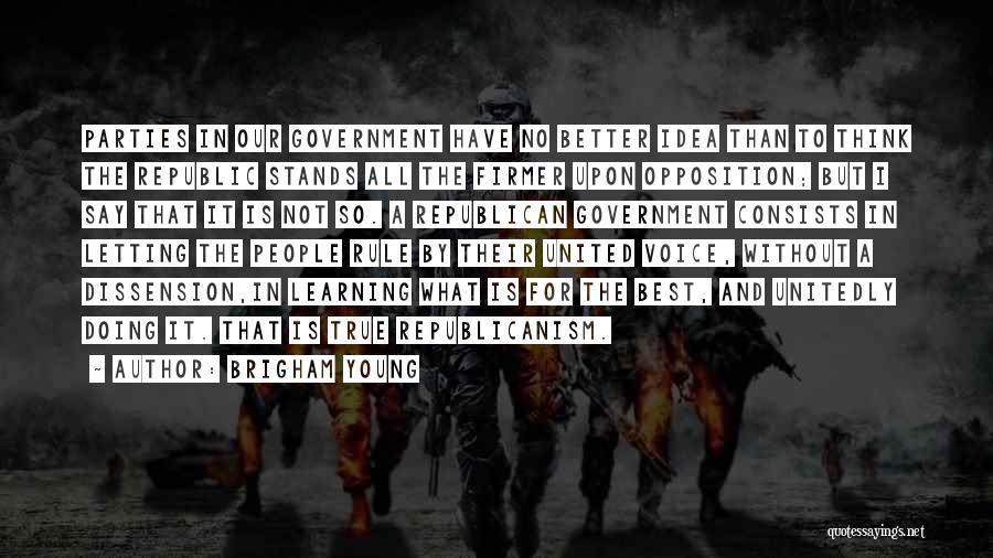 Brigham Young Quotes: Parties In Our Government Have No Better Idea Than To Think The Republic Stands All The Firmer Upon Opposition; But